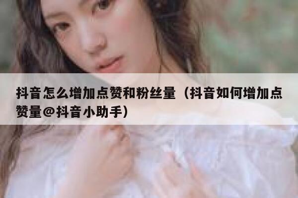 抖音怎么增加点赞和粉丝量(抖音如何增加点赞量@抖音小助手) 第1张 抖音怎么增加点赞和粉丝量(抖音如何增加点赞量@抖音小助手) 第1张