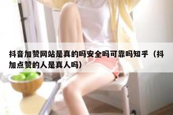 抖音加赞网站是真的吗安全吗可靠吗知乎(抖加点赞的人是真人吗) 第1张 抖音加赞网站是真的吗安全吗可靠吗知乎(抖加点赞的人是真人吗) 第1张