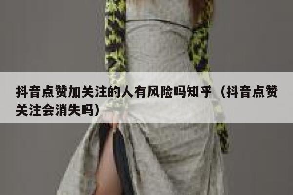 抖音点赞加关注的人有风险吗知乎(抖音点赞关注会消失吗) 第1张 抖音点赞加关注的人有风险吗知乎(抖音点赞关注会消失吗) 第1张