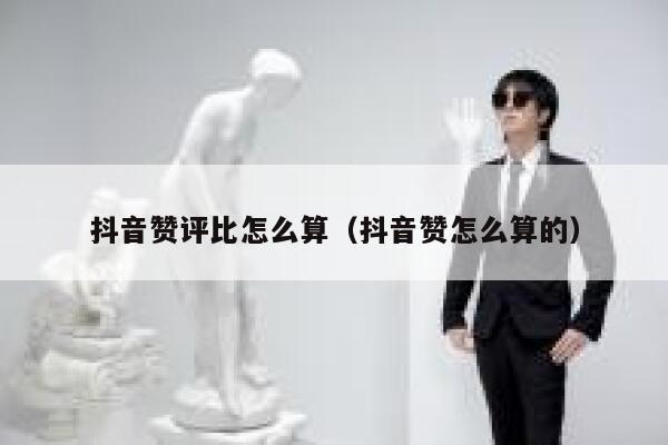 抖音赞评比怎么算（抖音赞怎么算的） 第1张