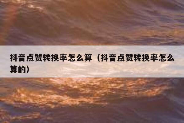 抖音点赞转换率怎么算(抖音点赞转换率怎么算的) 第1张 抖音点赞转换率怎么算(抖音点赞转换率怎么算的) 第1张