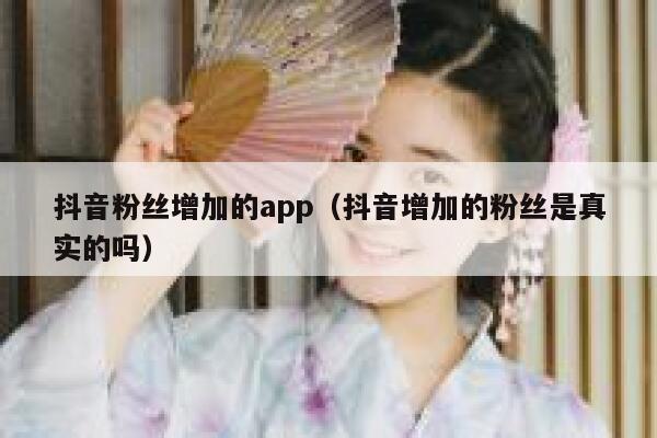 抖音粉丝增加的app(抖音增加的粉丝是真实的吗) 第1张 抖音粉丝增加的app(抖音增加的粉丝是真实的吗) 第1张