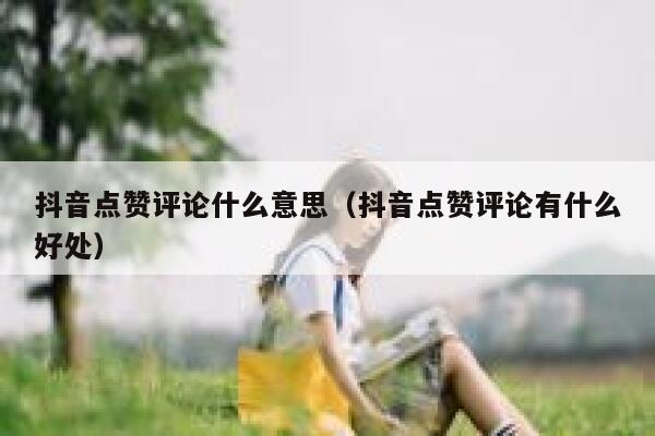 抖音点赞评论什么意思（抖音点赞评论有什么好处） 第1张