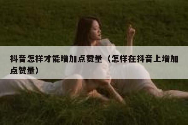 抖音怎样才能增加点赞量(怎样在抖音上增加点赞量) 第1张 抖音怎样才能增加点赞量(怎样在抖音上增加点赞量) 第1张