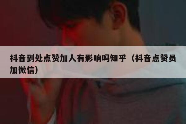 抖音到处点赞加人有影响吗知乎(抖音点赞员加微信) 第1张 抖音到处点赞加人有影响吗知乎(抖音点赞员加微信) 第1张