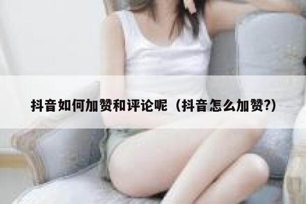抖音如何加赞和评论呢(抖音怎么加赞?) 第1张 抖音如何加赞和评论呢(抖音怎么加赞?) 第1张