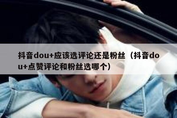 抖音dou+应该选评论还是粉丝(抖音dou+点赞评论和粉丝选哪个) 第1张 抖音dou+应该选评论还是粉丝(抖音dou+点赞评论和粉丝选哪个) 第1张