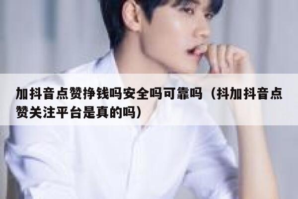 加抖音点赞挣钱吗安全吗可靠吗(抖加抖音点赞关注平台是真的吗) 第1张 加抖音点赞挣钱吗安全吗可靠吗(抖加抖音点赞关注平台是真的吗) 第1张