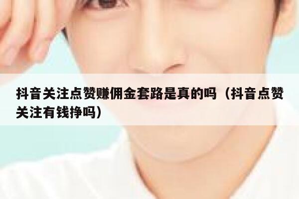 抖音关注点赞赚佣金套路是真的吗(抖音点赞关注有钱挣吗) 第1张 抖音关注点赞赚佣金套路是真的吗(抖音点赞关注有钱挣吗) 第1张