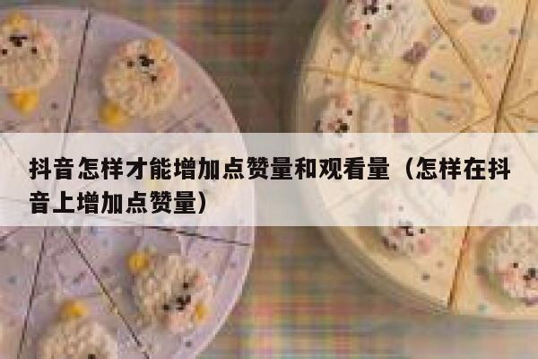 抖音怎样才能增加点赞量和观看量（怎样在抖音上增加点赞量） 第1张