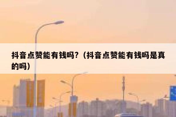 抖音点赞能有钱吗?（抖音点赞能有钱吗是真的吗） 第1张