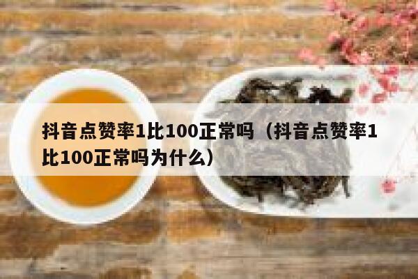 抖音点赞率1比100正常吗(抖音点赞率1比100正常吗为什么) 第1张 抖音点赞率1比100正常吗(抖音点赞率1比100正常吗为什么) 第1张