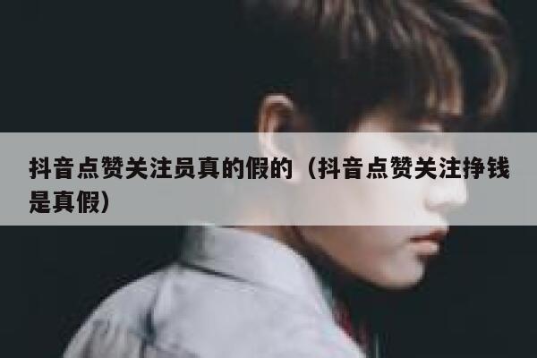 抖音点赞关注员真的假的(抖音点赞关注挣钱是真假) 第1张 抖音点赞关注员真的假的(抖音点赞关注挣钱是真假) 第1张