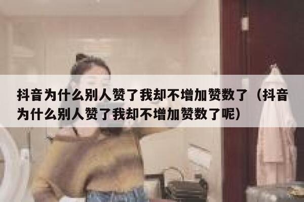 抖音为什么别人赞了我却不增加赞数了(抖音为什么别人赞了我却不增加赞数了呢) 第1张 抖音为什么别人赞了我却不增加赞数了(抖音为什么别人赞了我却不增加赞数了呢) 第1张