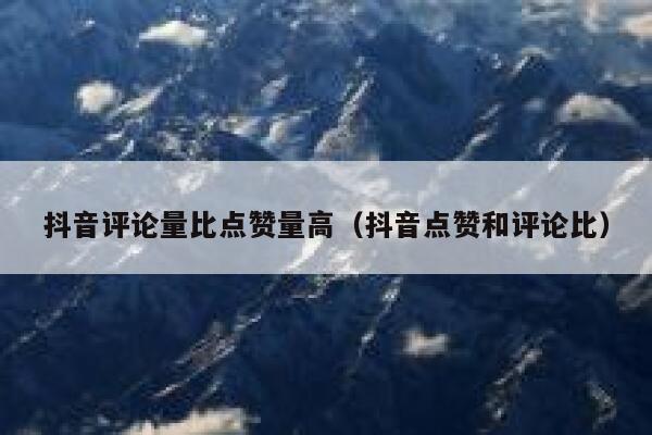 抖音评论量比点赞量高(抖音点赞和评论比) 第1张 抖音评论量比点赞量高(抖音点赞和评论比) 第1张