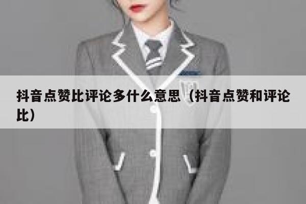 抖音点赞比评论多什么意思(抖音点赞和评论比) 第1张 抖音点赞比评论多什么意思(抖音点赞和评论比) 第1张