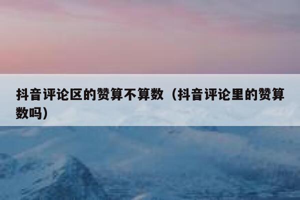 抖音评论区的赞算不算数(抖音评论里的赞算数吗) 第1张 抖音评论区的赞算不算数(抖音评论里的赞算数吗) 第1张