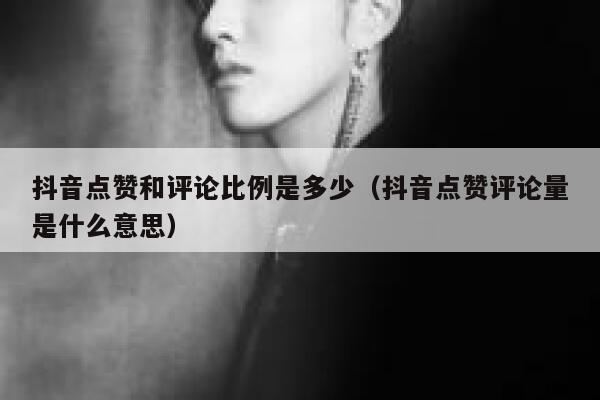 抖音点赞和评论比例是多少(抖音点赞评论量是什么意思) 第1张 抖音点赞和评论比例是多少(抖音点赞评论量是什么意思) 第1张