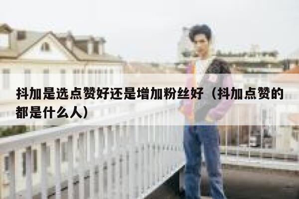 抖加是选点赞好还是增加粉丝好(抖加点赞的都是什么人) 第1张 抖加是选点赞好还是增加粉丝好(抖加点赞的都是什么人) 第1张