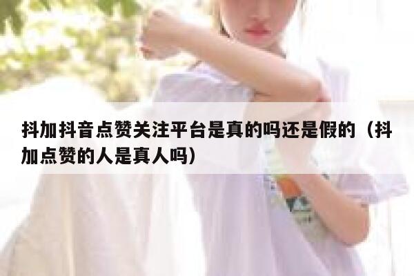 抖加抖音点赞关注平台是真的吗还是假的(抖加点赞的人是真人吗) 第1张 抖加抖音点赞关注平台是真的吗还是假的(抖加点赞的人是真人吗) 第1张