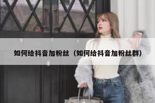 如何给抖音加粉丝(如何给抖音加粉丝群) 第1张 如何给抖音加粉丝(如何给抖音加粉丝群) 第1张