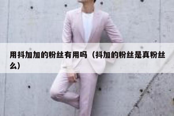 用抖加加的粉丝有用吗(抖加的粉丝是真粉丝么) 第1张 用抖加加的粉丝有用吗(抖加的粉丝是真粉丝么) 第1张