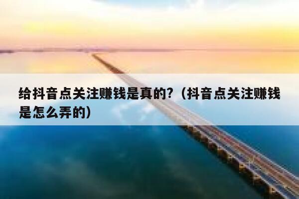 给抖音点关注赚钱是真的?(抖音点关注赚钱是怎么弄的) 第1张 给抖音点关注赚钱是真的?(抖音点关注赚钱是怎么弄的) 第1张