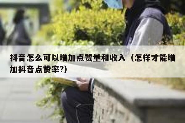 抖音怎么可以增加点赞量和收入(怎样才能增加抖音点赞率?) 第1张 抖音怎么可以增加点赞量和收入(怎样才能增加抖音点赞率?) 第1张
