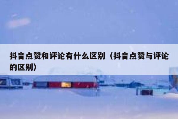 抖音点赞和评论有什么区别(抖音点赞与评论的区别) 第1张 抖音点赞和评论有什么区别(抖音点赞与评论的区别) 第1张