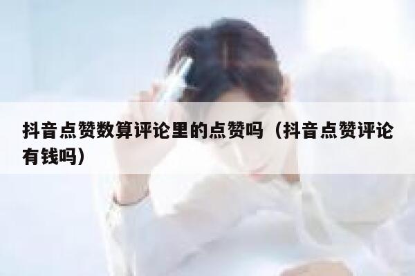 抖音点赞数算评论里的点赞吗（抖音点赞评论有钱吗） 第1张