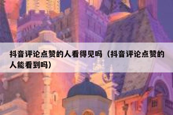 抖音评论点赞的人看得见吗(抖音评论点赞的人能看到吗) 第1张 抖音评论点赞的人看得见吗(抖音评论点赞的人能看到吗) 第1张