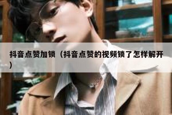 抖音点赞加锁(抖音点赞的视频锁了怎样解开) 第1张 抖音点赞加锁(抖音点赞的视频锁了怎样解开) 第1张