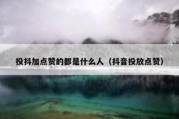 投抖加点赞的都是什么人(抖音投放点赞) 第1张 投抖加点赞的都是什么人(抖音投放点赞) 第1张