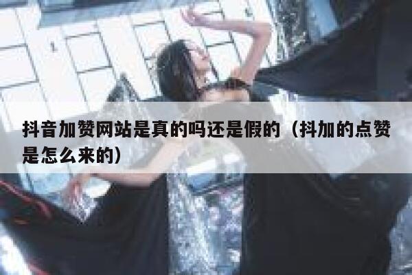 抖音加赞网站是真的吗还是假的(抖加的点赞是怎么来的) 第1张 抖音加赞网站是真的吗还是假的(抖加的点赞是怎么来的) 第1张