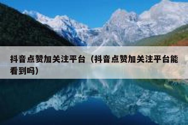 抖音点赞加关注平台(抖音点赞加关注平台能看到吗) 第1张 抖音点赞加关注平台(抖音点赞加关注平台能看到吗) 第1张