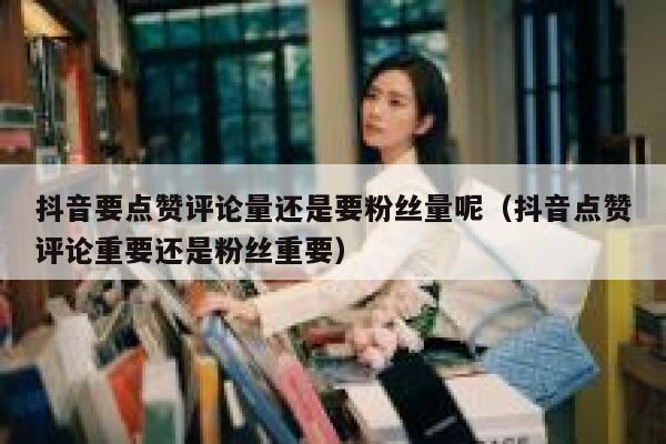 抖音要点赞评论量还是要粉丝量呢(抖音点赞评论重要还是粉丝重要) 第1张 抖音要点赞评论量还是要粉丝量呢(抖音点赞评论重要还是粉丝重要) 第1张