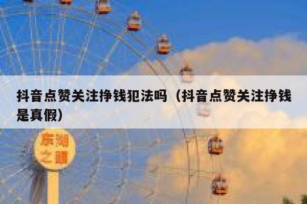 抖音点赞关注挣钱犯法吗(抖音点赞关注挣钱是真假) 第1张 抖音点赞关注挣钱犯法吗(抖音点赞关注挣钱是真假) 第1张