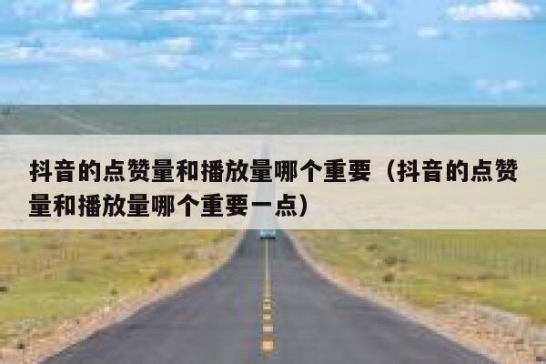 抖音的点赞量和播放量哪个重要(抖音的点赞量和播放量哪个重要一点) 第1张 抖音的点赞量和播放量哪个重要(抖音的点赞量和播放量哪个重要一点) 第1张