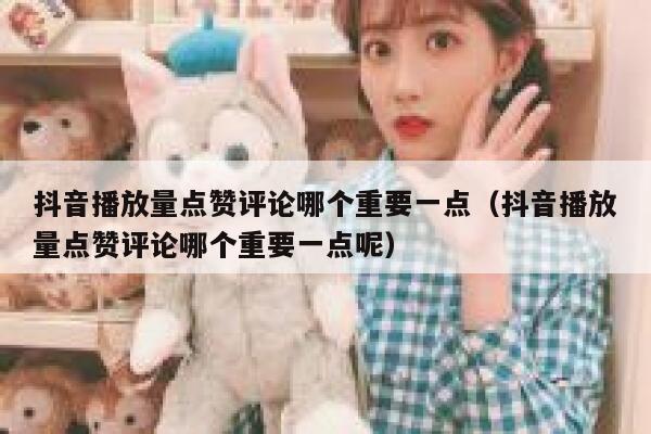 抖音播放量点赞评论哪个重要一点(抖音播放量点赞评论哪个重要一点呢) 第1张 抖音播放量点赞评论哪个重要一点(抖音播放量点赞评论哪个重要一点呢) 第1张