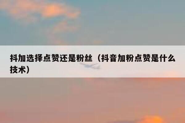抖加选择点赞还是粉丝(抖音加粉点赞是什么技术) 第1张 抖加选择点赞还是粉丝(抖音加粉点赞是什么技术) 第1张