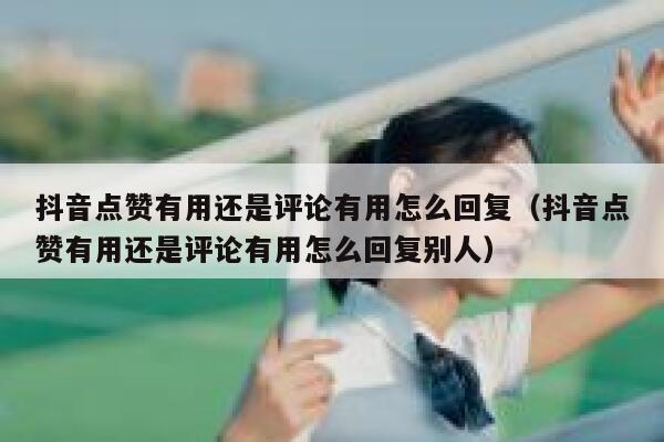 抖音点赞有用还是评论有用怎么回复(抖音点赞有用还是评论有用怎么回复别人) 第1张 抖音点赞有用还是评论有用怎么回复(抖音点赞有用还是评论有用怎么回复别人) 第1张