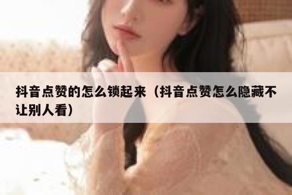 抖音点赞的怎么锁起来(抖音点赞怎么隐藏不让别人看) 第1张 抖音点赞的怎么锁起来(抖音点赞怎么隐藏不让别人看) 第1张