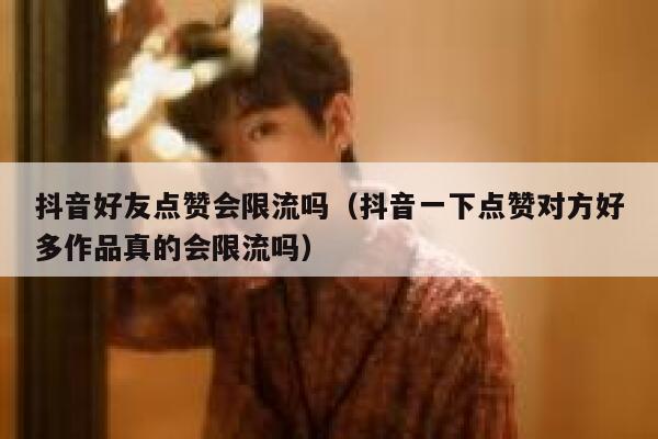 抖音好友点赞会限流吗(抖音一下点赞对方好多作品真的会限流吗) 第1张 抖音好友点赞会限流吗(抖音一下点赞对方好多作品真的会限流吗) 第1张