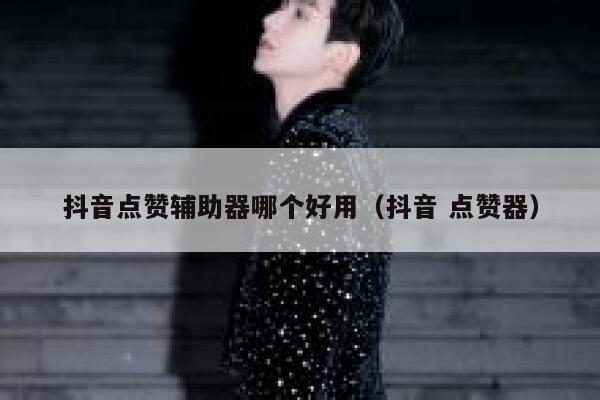 抖音点赞辅助器哪个好用(抖音 点赞器) 第1张 抖音点赞辅助器哪个好用(抖音 点赞器) 第1张