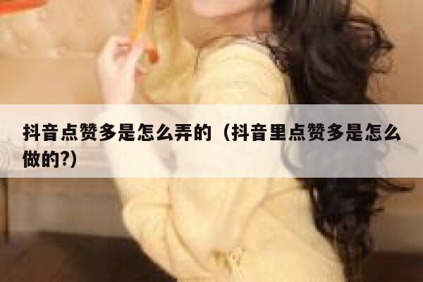 抖音点赞多是怎么弄的(抖音里点赞多是怎么做的?) 第1张 抖音点赞多是怎么弄的(抖音里点赞多是怎么做的?) 第1张