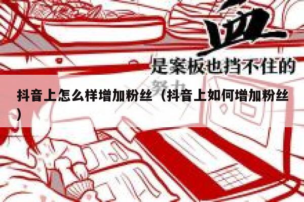 抖音上怎么样增加粉丝(抖音上如何增加粉丝) 第1张 抖音上怎么样增加粉丝(抖音上如何增加粉丝) 第1张