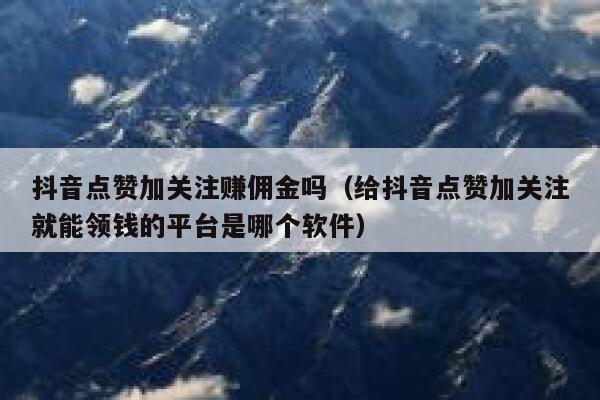 抖音点赞加关注赚佣金吗(给抖音点赞加关注就能领钱的平台是哪个软件) 第1张 抖音点赞加关注赚佣金吗(给抖音点赞加关注就能领钱的平台是哪个软件) 第1张