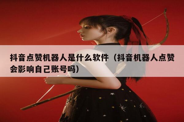 抖音点赞机器人是什么软件(抖音机器人点赞会影响自己账号吗) 第1张 抖音点赞机器人是什么软件(抖音机器人点赞会影响自己账号吗) 第1张