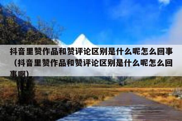 抖音里赞作品和赞评论区别是什么呢怎么回事(抖音里赞作品和赞评论区别是什么呢怎么回事啊) 第1张 抖音里赞作品和赞评论区别是什么呢怎么回事(抖音里赞作品和赞评论区别是什么呢怎么回事啊) 第1张