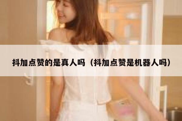 抖加点赞的是真人吗（抖加点赞是机器人吗） 第1张